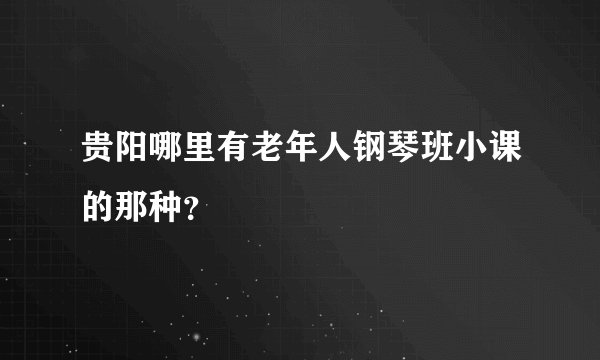 贵阳哪里有老年人钢琴班小课的那种？