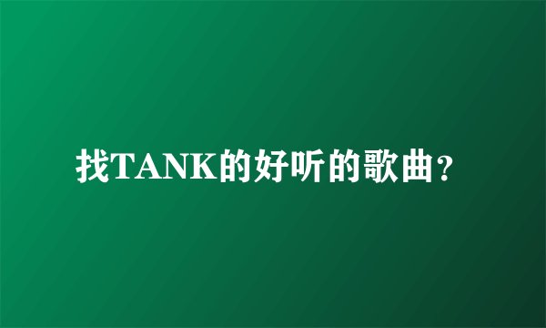 找TANK的好听的歌曲?