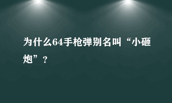 为什么64手枪弹别名叫“小砸炮”?