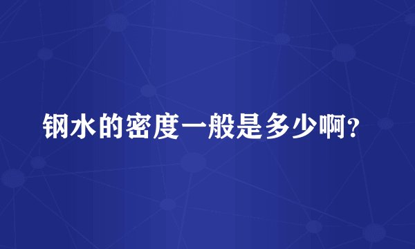 钢水的密度一般是多少啊？