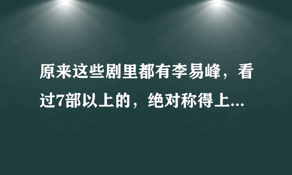 原来这些剧里都有李易峰,看过7部以上的,绝对称得上是蜜蜂了!