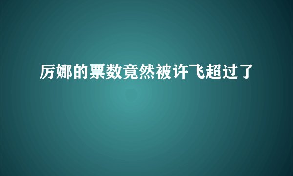 厉娜的票数竟然被许飞超过了