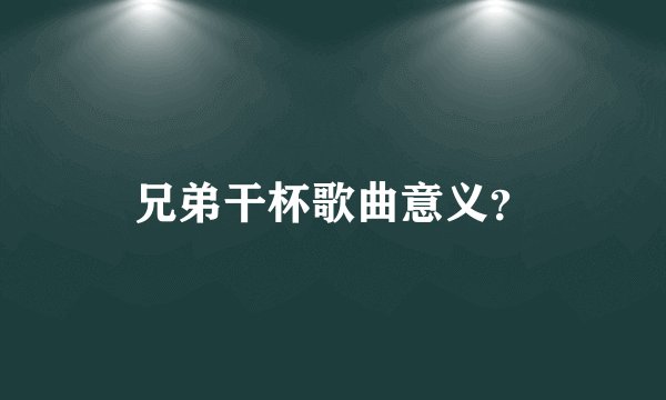 兄弟干杯歌曲意义?