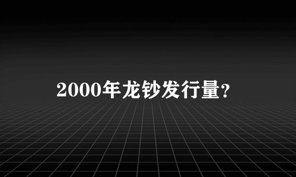 2000年龙钞发行量？