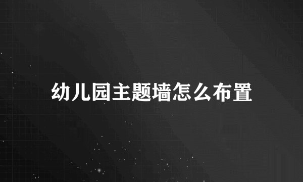 幼儿园主题墙怎么布置