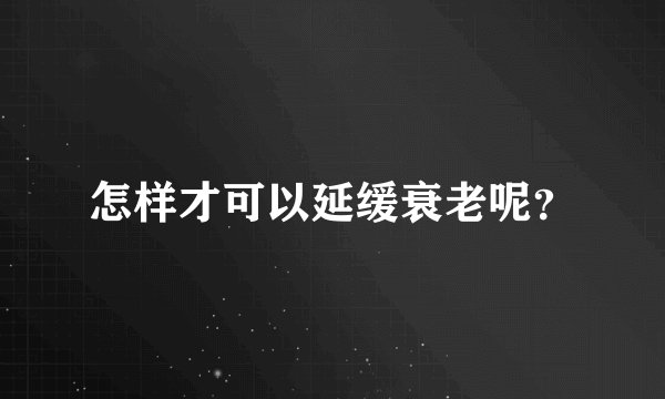 怎样才可以延缓衰老呢?
