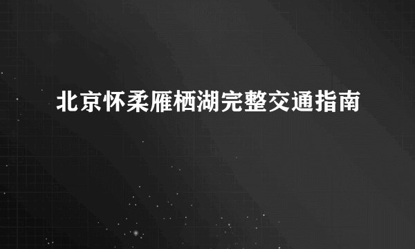 北京怀柔雁栖湖完整交通指南