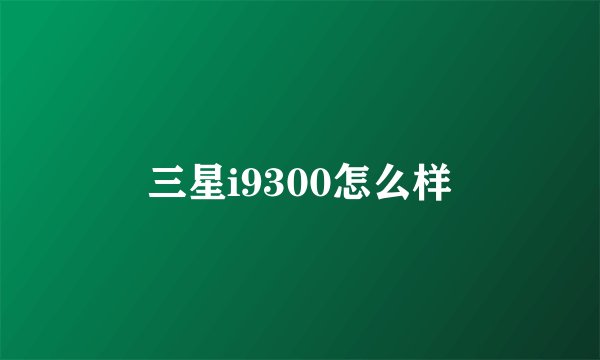 三星i9300怎么样