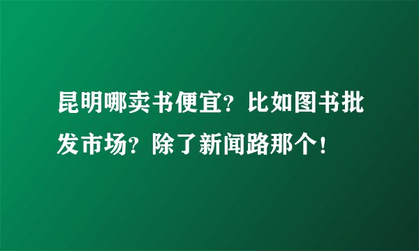 昆明哪卖书便宜？比如图书批发市场？除了新闻路那个！