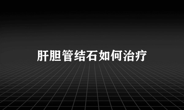 肝胆管结石如何治疗