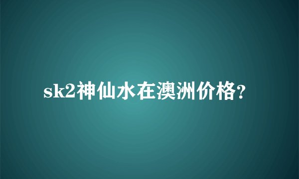 sk2神仙水在澳洲价格？