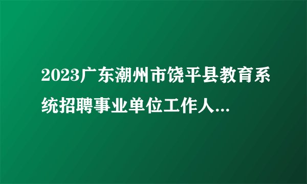 2023广东潮州市饶平县教育系统招聘事业单位工作人员88人公告