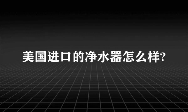 美国进口的净水器怎么样?