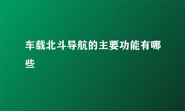 车载北斗导航的主要功能有哪些
