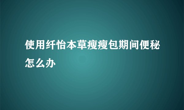 使用纤怡本草瘦瘦包期间便秘怎么办