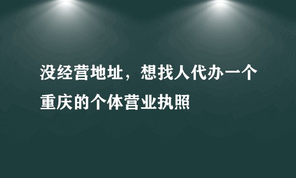 没经营地址，想找人代办一个重庆的个体营业执照