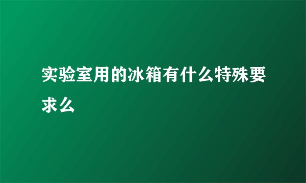 实验室用的冰箱有什么特殊要求么