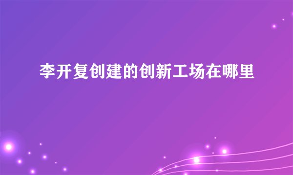 李开复创建的创新工场在哪里