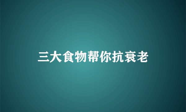 三大食物帮你抗衰老