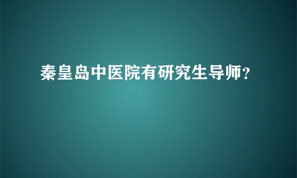 秦皇岛中医院有研究生导师？