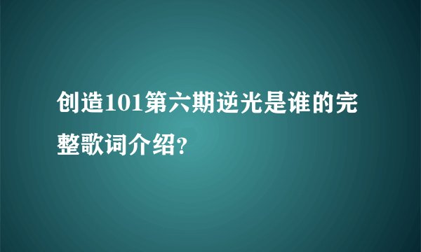 创造101第六期逆光是谁的完整歌词介绍?