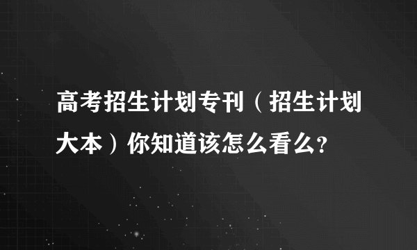 高考招生计划专刊（招生计划大本）你知道该怎么看么？