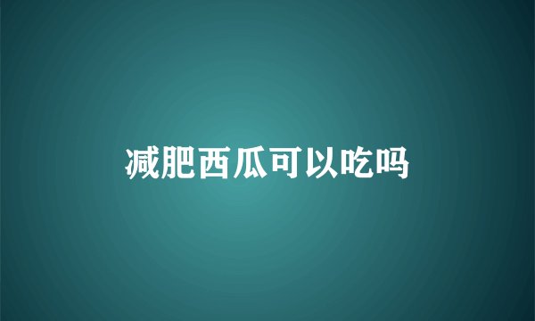 减肥西瓜可以吃吗