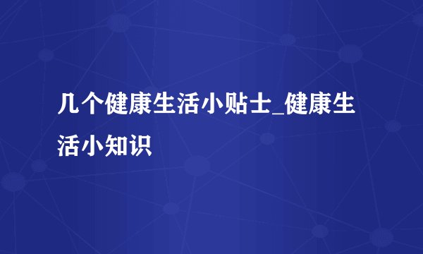 几个健康生活小贴士_健康生活小知识