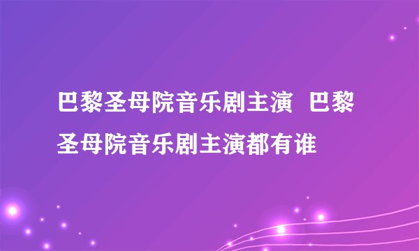 巴黎圣母院音乐剧主演  巴黎圣母院音乐剧主演都有谁