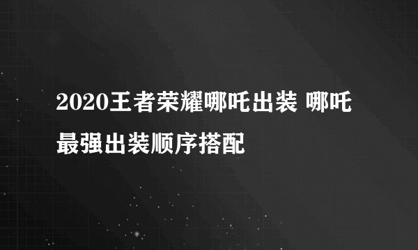 2020王者荣耀哪吒出装 哪吒最强出装顺序搭配