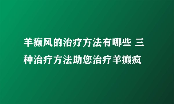 羊癫风的治疗方法有哪些 三种治疗方法助您治疗羊癫疯