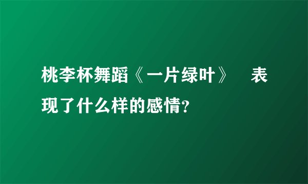 桃李杯舞蹈《一片绿叶》 表现了什么样的感情？