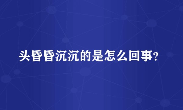 头昏昏沉沉的是怎么回事？