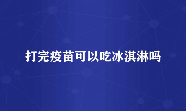 打完疫苗可以吃冰淇淋吗