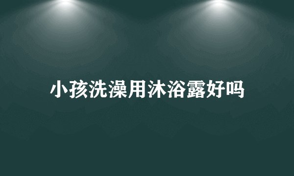 小孩洗澡用沐浴露好吗