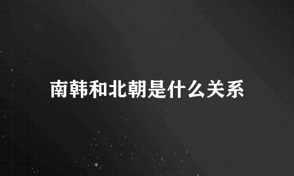 南韩和北朝是什么关系