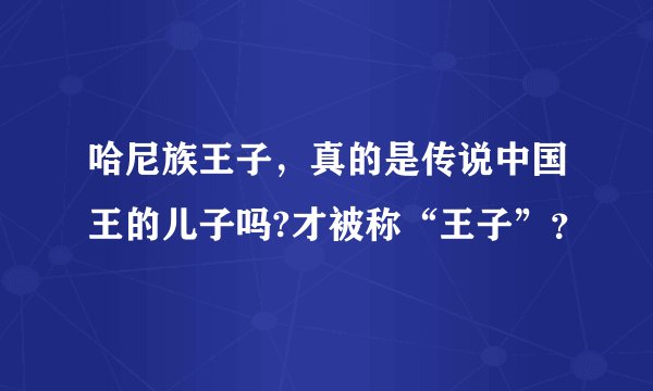 哈尼族王子，真的是传说中国王的儿子吗?才被称“王子”？