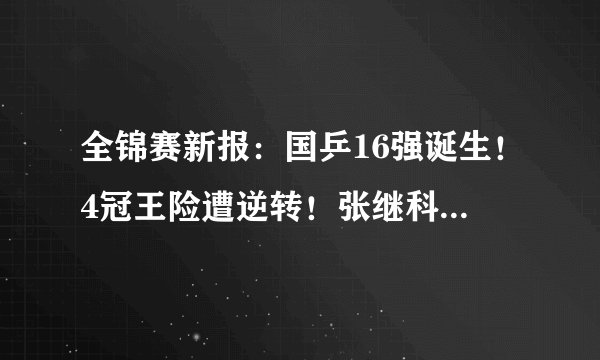 全锦赛新报：国乒16强诞生！4冠王险遭逆转！张继科接班人一轮游