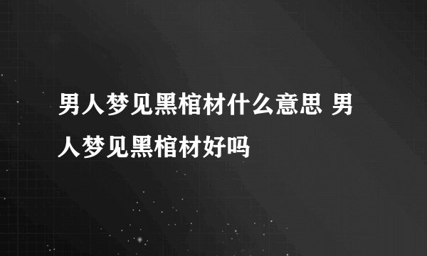 男人梦见黑棺材什么意思 男人梦见黑棺材好吗