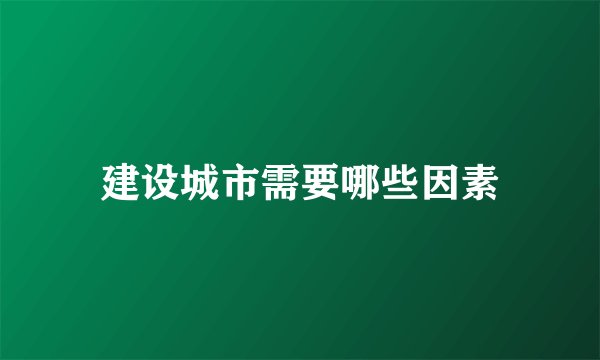 建设城市需要哪些因素