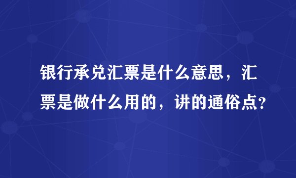 银行承兑汇票是什么意思，汇票是做什么用的，讲的通俗点？