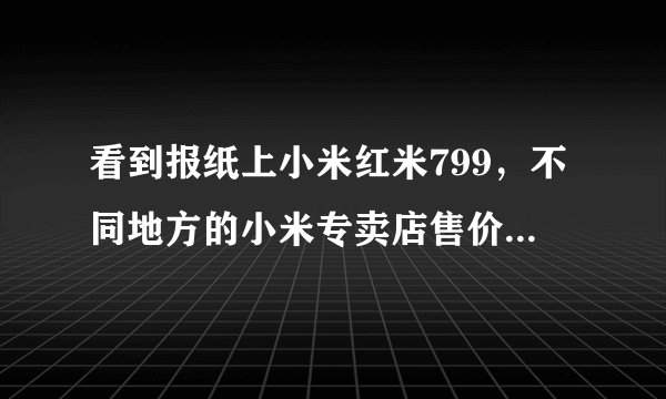 看到报纸上小米红米799，不同地方的小米专卖店售价一样么？