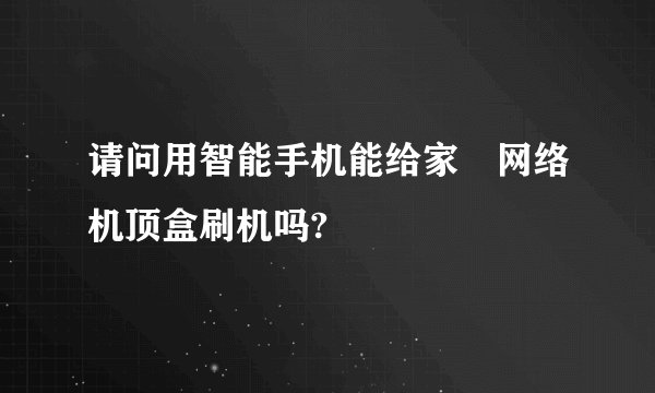请问用智能手机能给家裡网络机顶盒刷机吗?