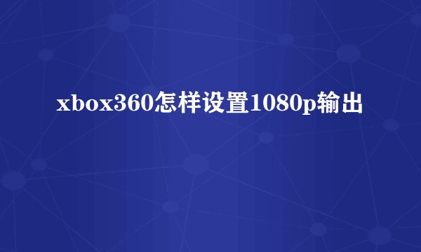 xbox360怎样设置1080p输出