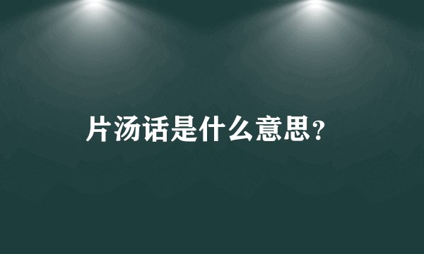片汤话是什么意思?