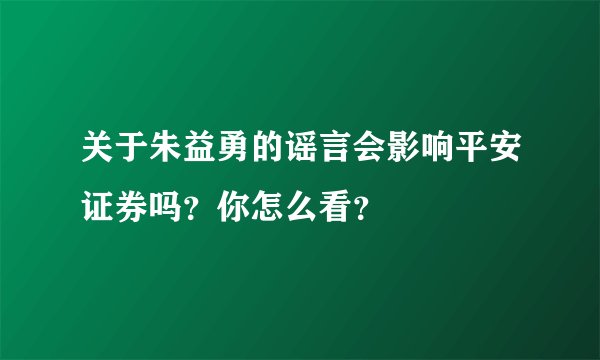 关于朱益勇的谣言会影响平安证券吗？你怎么看？