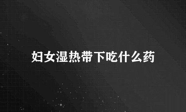 妇女湿热带下吃什么药