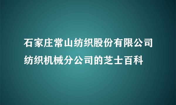 石家庄常山纺织股份有限公司纺织机械分公司的芝士百科