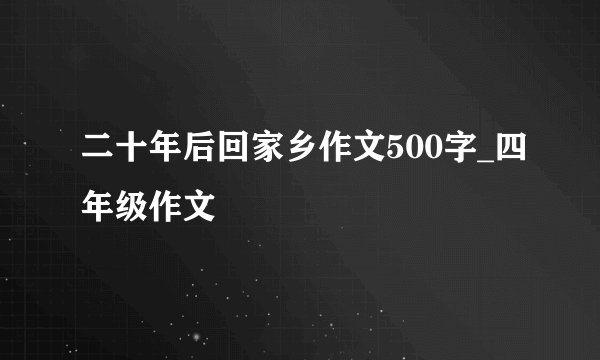 二十年后回家乡作文500字_四年级作文
