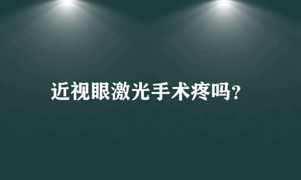 近视眼激光手术疼吗？